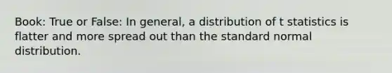 Book: True or False: In general, a distribution of t statistics is flatter and more spread out than the standard normal distribution.