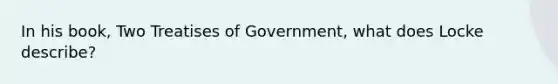 In his book, Two Treatises of Government, what does Locke describe?