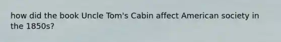 how did the book Uncle Tom's Cabin affect American society in the 1850s?