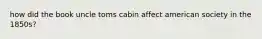 how did the book uncle toms cabin affect american society in the 1850s?