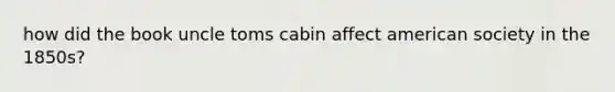 how did the book uncle toms cabin affect american society in the 1850s?