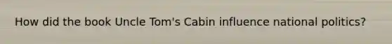 How did the book Uncle Tom's Cabin influence national politics?