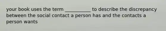 your book uses the term ___________ to describe the discrepancy between the social contact a person has and the contacts a person wants