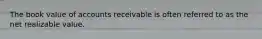 The book value of accounts receivable is often referred to as the net realizable value.