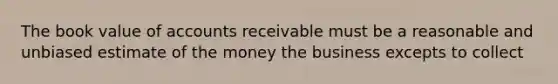 The book value of accounts receivable must be a reasonable and unbiased estimate of the money the business excepts to collect