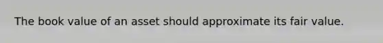 The book value of an asset should approximate its fair value.
