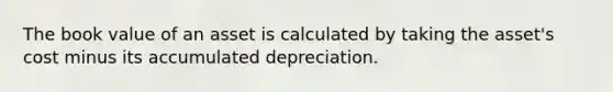 The book value of an asset is calculated by taking the​ asset's cost minus its accumulated depreciation.