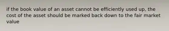 if the book value of an asset cannot be efficiently used up, the cost of the asset should be marked back down to the fair market value