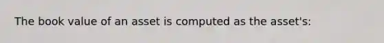 The book value of an asset is computed as the asset's: