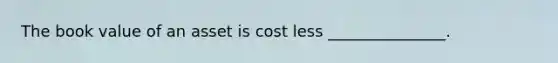 The book value of an asset is cost less _______________.