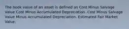 The book value of an asset is defined as Cost Minus Salvage Value Cost Minus Accumulated Depreciation. Cost Minus Salvage Value Minus Accumulated Depreciation. Estimated Fair Market Value.