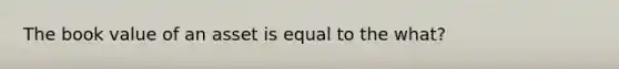 The book value of an asset is equal to the what?