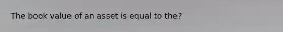 The book value of an asset is equal to the?