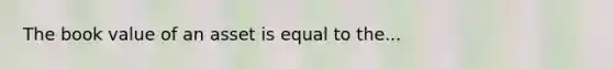 The book value of an asset is equal to the...