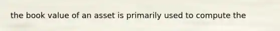 the book value of an asset is primarily used to compute the