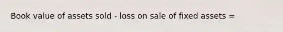 Book value of assets sold - loss on sale of fixed assets =