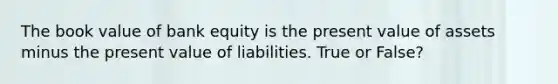 The book value of bank equity is the present value of assets minus the present value of liabilities. True or False?