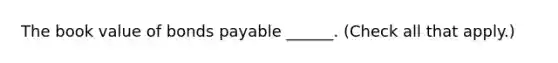 The book value of bonds payable ______. (Check all that apply.)