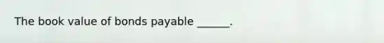 The book value of bonds payable ______.