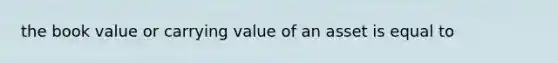 the book value or carrying value of an asset is equal to