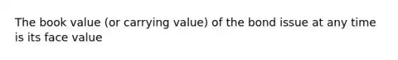 The book value (or carrying value) of the bond issue at any time is its face value