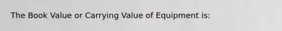 The Book Value or Carrying Value of Equipment is: