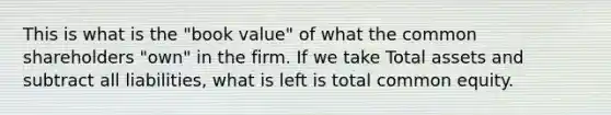 This is what is the "book value" of what the common shareholders "own" in the firm. If we take Total assets and subtract all liabilities, what is left is total common equity.