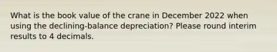 What is the book value of the crane in December 2022 when using the declining-balance depreciation? Please round interim results to 4 decimals.