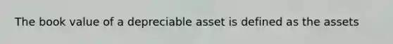 The book value of a depreciable asset is defined as the assets