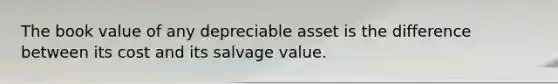 The book value of any depreciable asset is the difference between its cost and its salvage value.