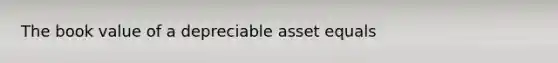 The book value of a depreciable asset equals