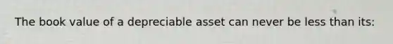 The book value of a depreciable asset can never be less than its: