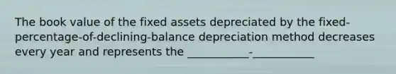 The book value of the fixed assets depreciated by the fixed-percentage-of-declining-balance depreciation method decreases every year and represents the ___________-___________