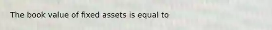 The book value of fixed assets is equal to