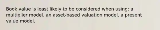 Book value is least likely to be considered when using: a multiplier model. an asset-based valuation model. a present value model.