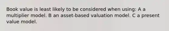 Book value is least likely to be considered when using: A a multiplier model. B an asset-based valuation model. C a present value model.