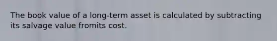 The book value of a long-term asset is calculated by subtracting its salvage value fromits cost.