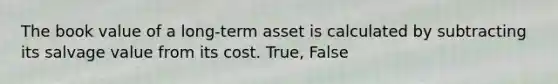 The book value of a long-term asset is calculated by subtracting its salvage value from its cost. True, False