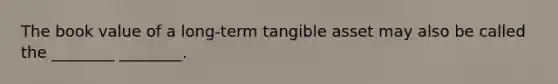 The book value of a long-term tangible asset may also be called the ________ ________.