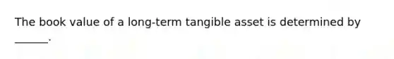 The book value of a long-term tangible asset is determined by ______.