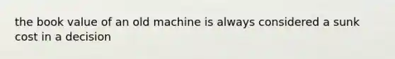 the book value of an old machine is always considered a sunk cost in a decision