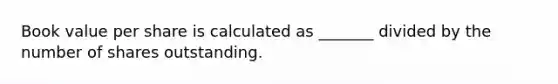 Book value per share is calculated as _______ divided by the number of shares outstanding.