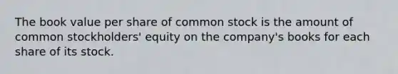 The book value per share of common stock is the amount of common stockholders' equity on the company's books for each share of its stock.