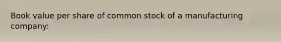 Book value per share of common stock of a manufacturing company: