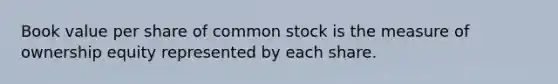 Book value per share of common stock is the measure of ownership equity represented by each share.