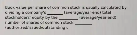 Book value per share of common stock is usually calculated by dividing a company's ________ (average/year-end) total stockholders' equity by the __________ (average/year-end) number of shares of common stock _________ (authorized/issued/outstanding).