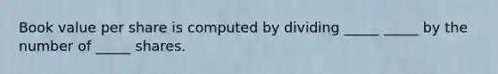 Book value per share is computed by dividing _____ _____ by the number of _____ shares.