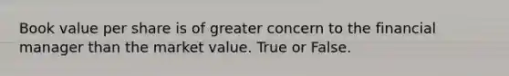 Book value per share is of greater concern to the financial manager than the market value. True or False.