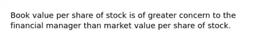 Book value per share of stock is of greater concern to the financial manager than market value per share of stock.