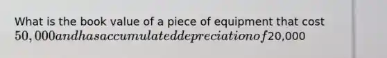 What is the book value of a piece of equipment that cost 50,000 and has accumulated depreciation of20,000